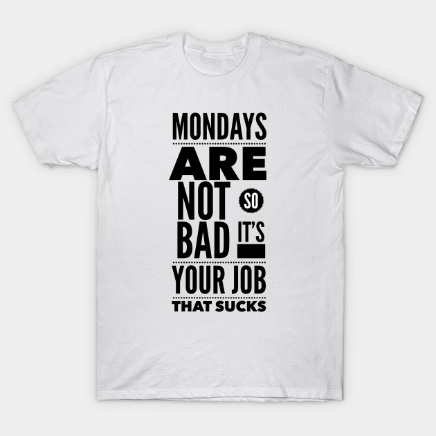 Mondays are not so bad it's your job T-Shirt-TJ